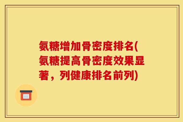 氨糖增加骨密度排名(氨糖提高骨密度效果显著，列健康排名前列)