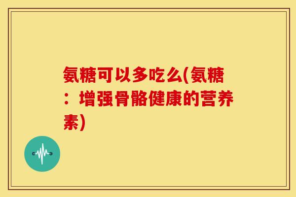 氨糖可以多吃么(氨糖：增强骨骼健康的营养素)