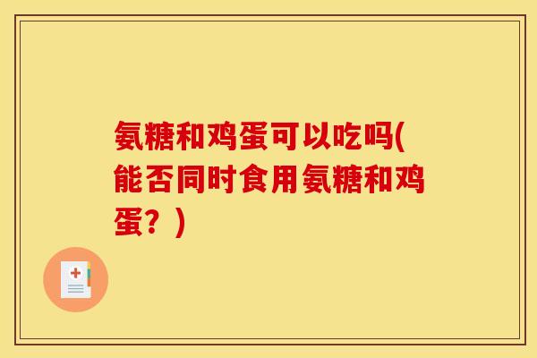 氨糖和鸡蛋可以吃吗(能否同时食用氨糖和鸡蛋？)
