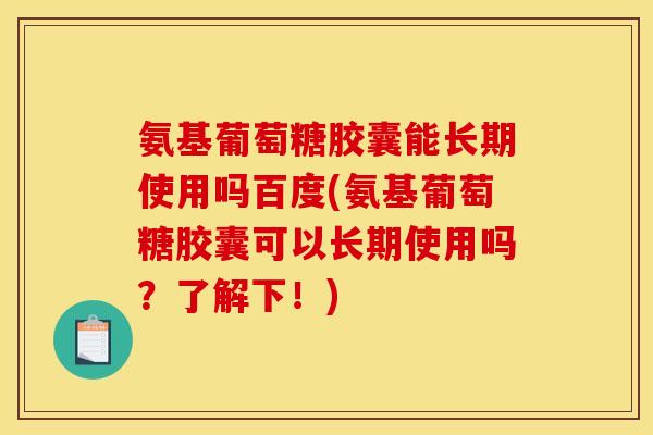 氨基葡萄糖胶囊能长期使用吗百度(氨基葡萄糖胶囊可以长期使用吗？了解下！)
