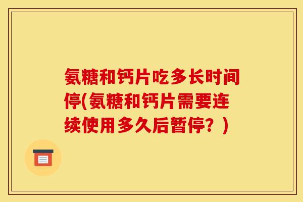 氨糖和钙片吃多长时间停(氨糖和钙片需要连续使用多久后暂停？)