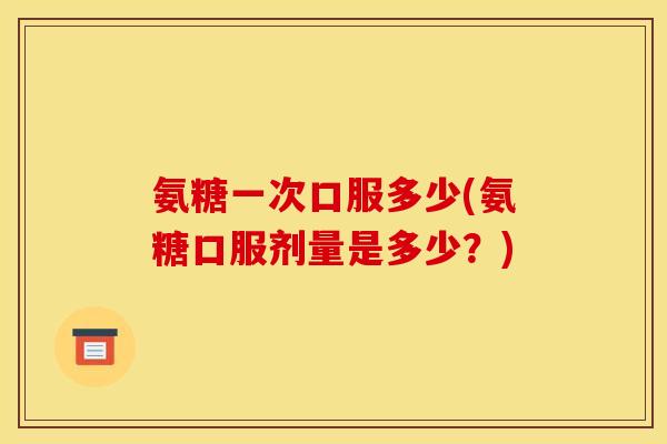 氨糖一次口服多少(氨糖口服剂量是多少？)