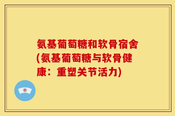 氨基葡萄糖和软骨宿舍(氨基葡萄糖与软骨健康：重塑关节活力)