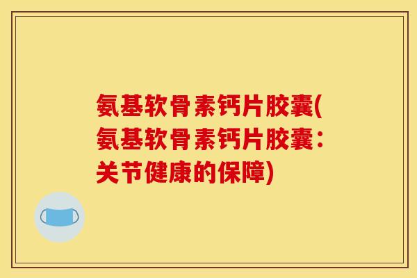 氨基软骨素钙片胶囊(氨基软骨素钙片胶囊：关节健康的保障)