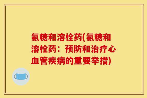 氨糖和溶栓药(氨糖和溶栓药：预防和治疗心血管疾病的重要举措)