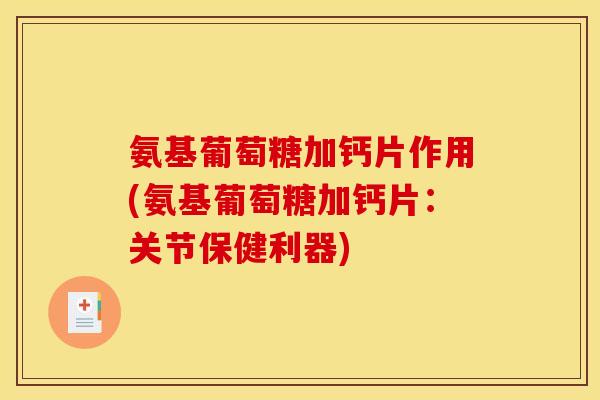 氨基葡萄糖加钙片作用(氨基葡萄糖加钙片：关节保健利器)