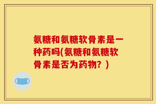 氨糖和氨糖软骨素是一种药吗(氨糖和氨糖软骨素是否为药物？)