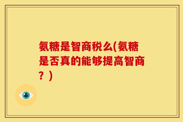 氨糖是智商税么(氨糖是否真的能够提高智商？)