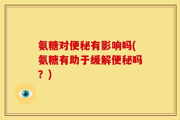 氨糖对便秘有影响吗(氨糖有助于缓解便秘吗?)-第1张图片-关节骑士 氨糖对便秘有影响吗(氨糖有助于缓解便秘吗?)-第1张图片-关节骑士