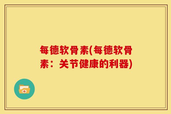 每德软骨素(每德软骨素：关节健康的利器)