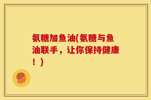 氨糖加鱼油(氨糖与鱼油联手,让你保持健康!)-第1张图片-关节骑士 氨糖加鱼油(氨糖与鱼油联手,让你保持健康!)-第1张图片-关节骑士