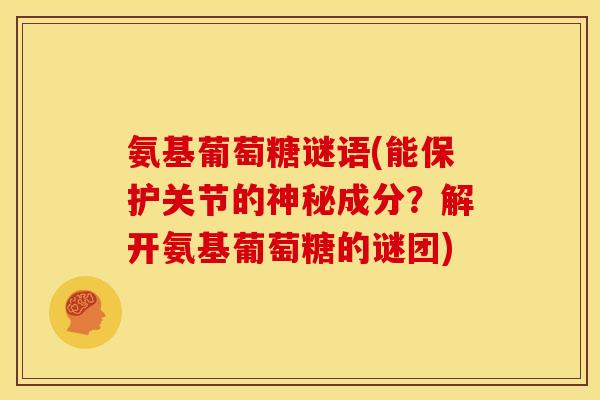 氨基葡萄糖谜语(能保护关节的神秘成分？解开氨基葡萄糖的谜团)