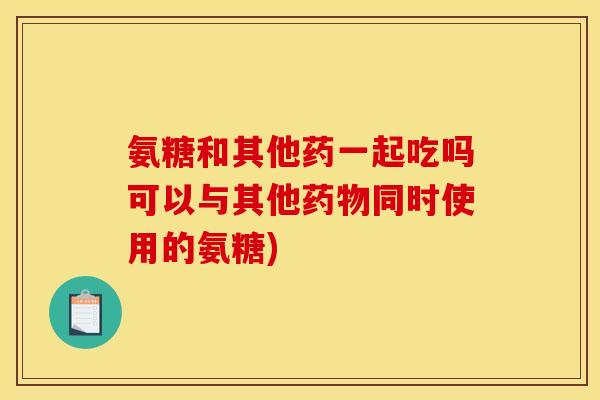 氨糖和其他药一起吃吗可以与其他药物同时使用的氨糖)