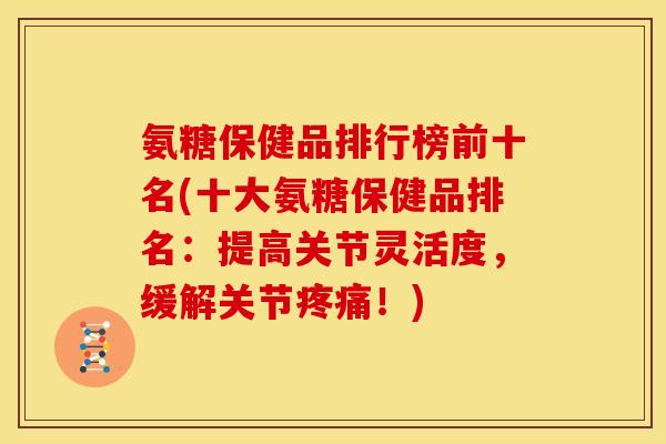 氨糖保健品排行榜前十名(十大氨糖保健品排名：提高关节灵活度，缓解关节疼痛！)