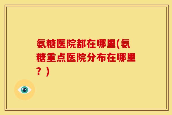 氨糖医院都在哪里(氨糖重点医院分布在哪里？)