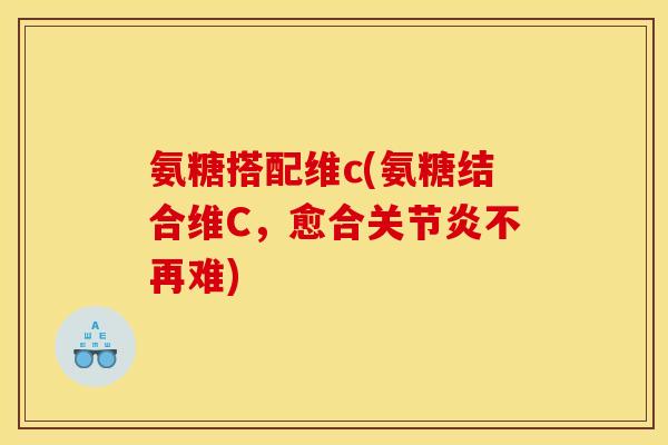 氨糖搭配维c(氨糖结合维C，愈合关节炎不再难)