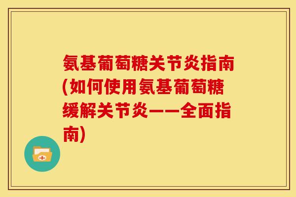 氨基葡萄糖关节炎指南(如何使用氨基葡萄糖缓解关节炎——全面指南)