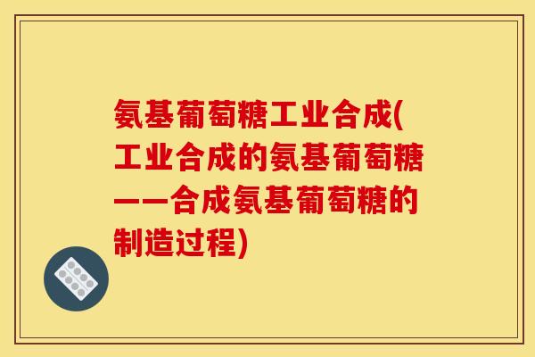 氨基葡萄糖工业合成(工业合成的氨基葡萄糖——合成氨基葡萄糖的制造过程)