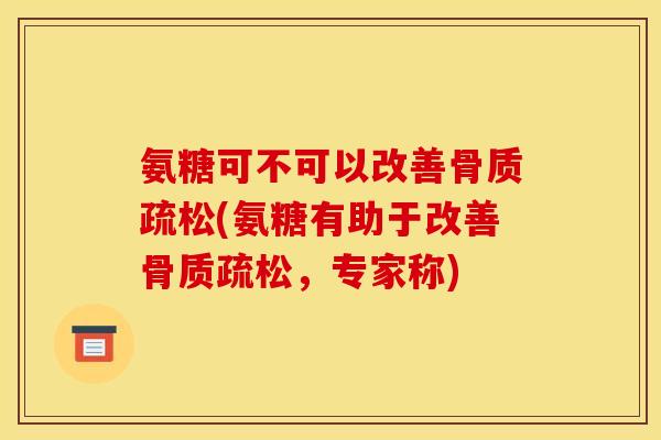 氨糖可不可以改善骨质疏松(氨糖有助于改善骨质疏松,专家称)-第1张图片-关节骑士 氨糖可不可以改善骨质疏松(氨糖有助于改善骨质疏松,专家称)-第1张图片-关节骑士