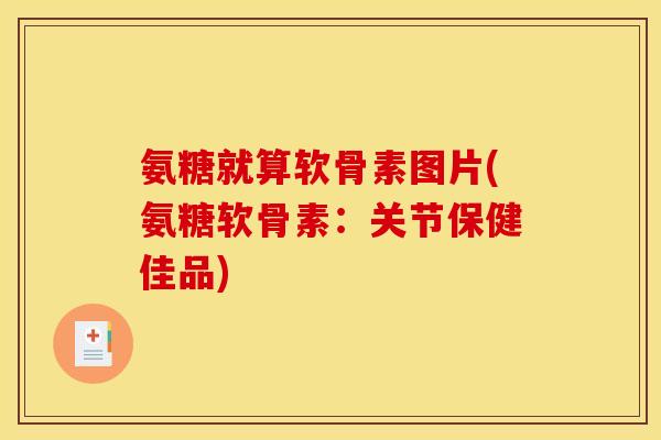 氨糖就算软骨素图片(氨糖软骨素：关节保健佳品)