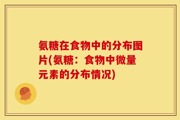 氨糖在食物中的分布图片(氨糖:食物中微量元素的分布情况)-第1张图片-关节骑士 氨糖在食物中的分布图片(氨糖:食物中微量元素的分布情况)-第1张图片-关节骑士