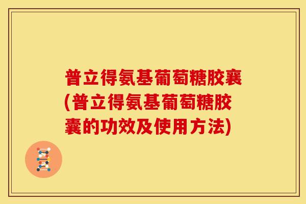 普立得氨基葡萄糖胶襄(普立得氨基葡萄糖胶囊的功效及使用方法)