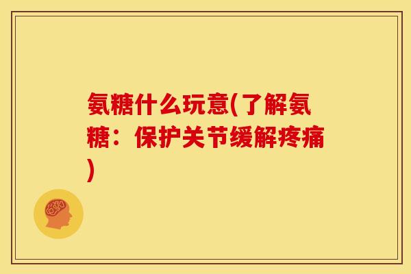 氨糖什么玩意(了解氨糖：保护关节缓解疼痛)
