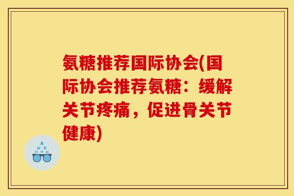 氨糖推荐国际协会(国际协会推荐氨糖：缓解关节疼痛，促进骨关节健康)