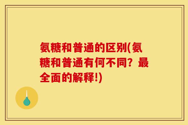 氨糖和普通的区别(氨糖和普通有何不同？最全面的解释!)