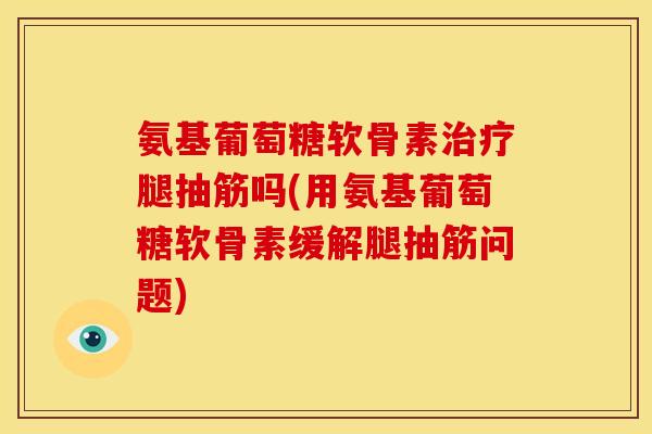 氨基葡萄糖软骨素治疗腿抽筋吗(用氨基葡萄糖软骨素缓解腿抽筋问题)-第1张图片-关节骑士 氨基葡萄糖软骨素治疗腿抽筋吗(用氨基葡萄糖软骨素缓解腿抽筋问题)-第1张图片-关节骑士
