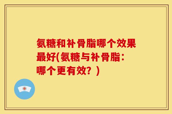 氨糖和补骨脂哪个效果最好(氨糖与补骨脂：哪个更有效？)