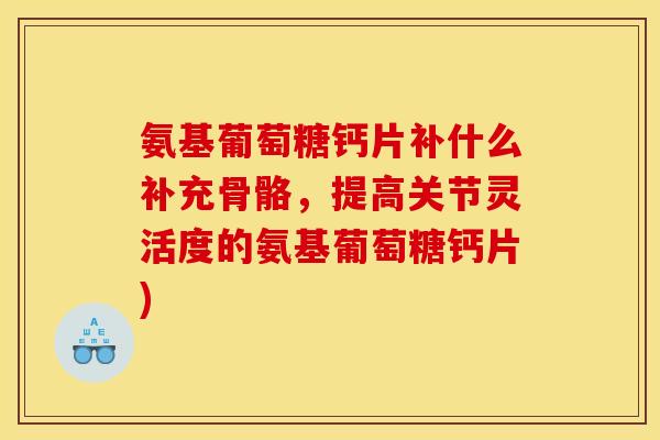氨基葡萄糖钙片补什么补充骨骼，提高关节灵活度的氨基葡萄糖钙片)
