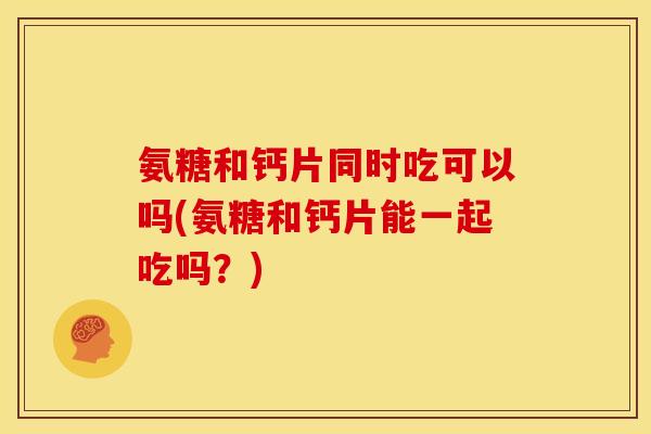 氨糖和钙片同时吃可以吗(氨糖和钙片能一起吃吗？)