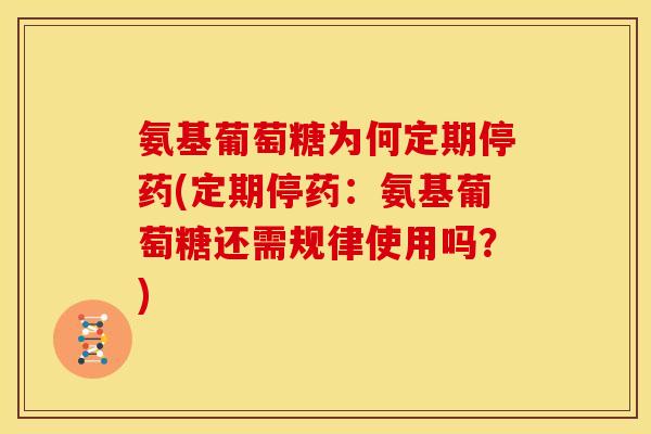 氨基葡萄糖为何定期停药(定期停药：氨基葡萄糖还需规律使用吗？)
