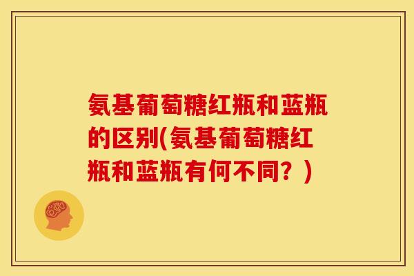 氨基葡萄糖红瓶和蓝瓶的区别(氨基葡萄糖红瓶和蓝瓶有何不同？)-第1张图片-关节骑士
