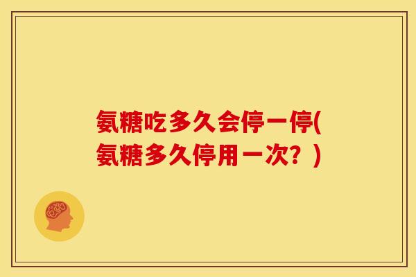 氨糖吃多久会停一停(氨糖多久停用一次？)