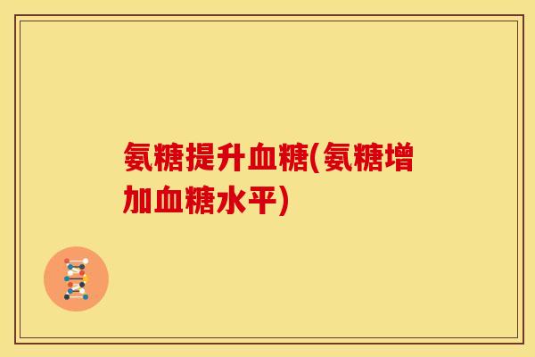 氨糖提升血糖(氨糖增加血糖水平)