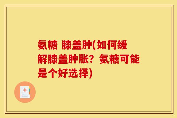 氨糖 膝盖肿(如何缓解膝盖肿胀？氨糖可能是个好选择)