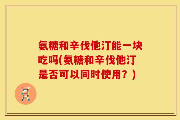氨糖和辛伐他汀能一块吃吗(氨糖和辛伐他汀是否可以同时使用？)