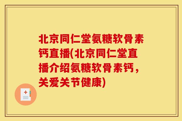 北京同仁堂氨糖软骨素钙直播(北京同仁堂直播介绍氨糖软骨素钙，关爱关节健康)