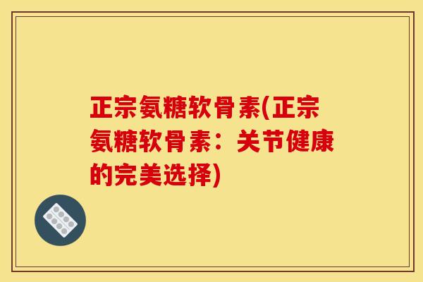 正宗氨糖软骨素(正宗氨糖软骨素：关节健康的完美选择)