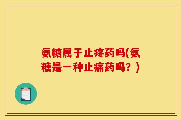 氨糖属于止疼药吗(氨糖是一种止痛药吗?)-第1张图片-关节骑士 氨糖属于止疼药吗(氨糖是一种止痛药吗?)-第1张图片-关节骑士
