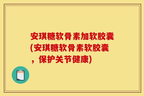 安琪糖软骨素加软胶囊(安琪糖软骨素软胶囊，保护关节健康)