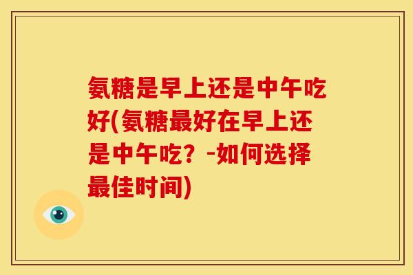 氨糖是早上还是中午吃好(氨糖最好在早上还是中午吃？-如何选择最佳时间)-第1张图片-关节骑士