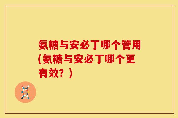 氨糖与安必丁哪个管用(氨糖与安必丁哪个更有效？)