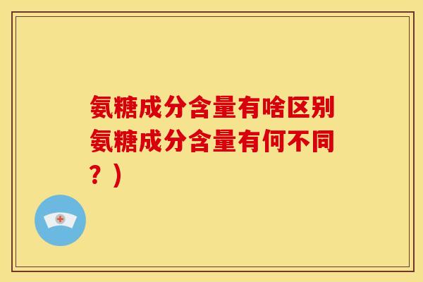 氨糖成分含量有啥区别氨糖成分含量有何不同？)