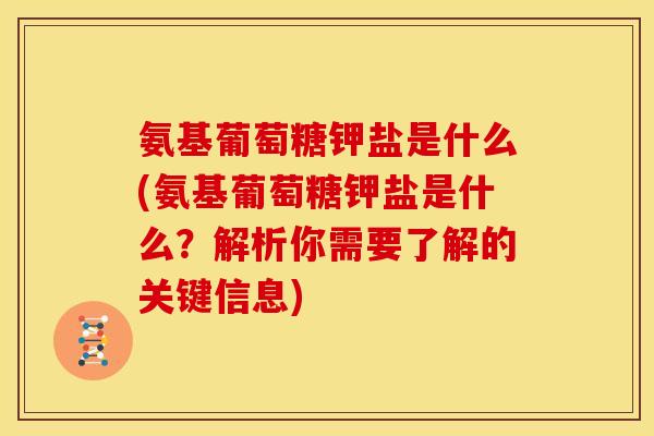 氨基葡萄糖钾盐是什么(氨基葡萄糖钾盐是什么？解析你需要了解的关键信息)