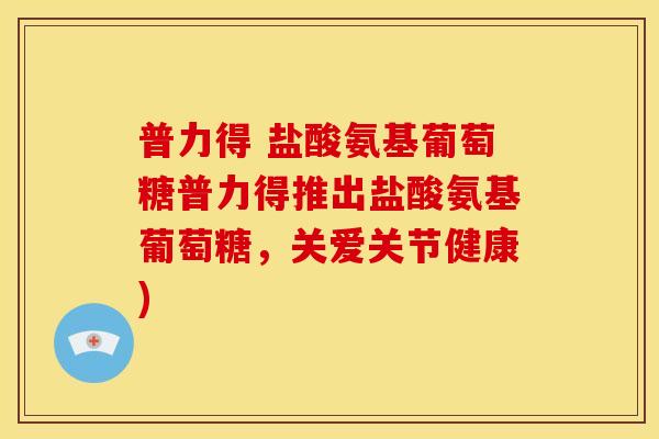 普力得 盐酸氨基葡萄糖普力得推出盐酸氨基葡萄糖,关爱关节健康)-第1张图片-关节骑士 普力得 盐酸氨基葡萄糖普力得推出盐酸氨基葡萄糖,关爱关节健康)-第1张图片-关节骑士
