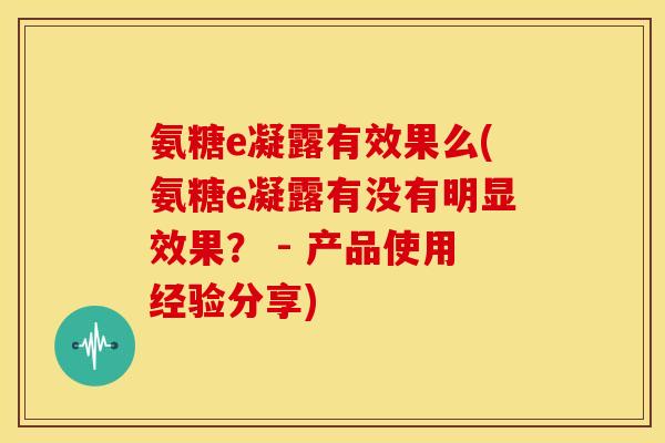 氨糖e凝露有效果么(氨糖e凝露有没有明显效果？ - 产品使用经验分享)