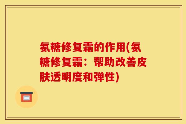 氨糖修复霜的作用(氨糖修复霜：帮助改善皮肤透明度和弹性)